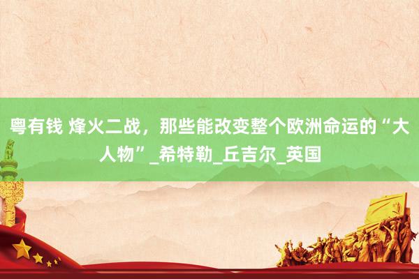 粤有钱 烽火二战，那些能改变整个欧洲命运的“大人物”_希特勒_丘吉尔_英国