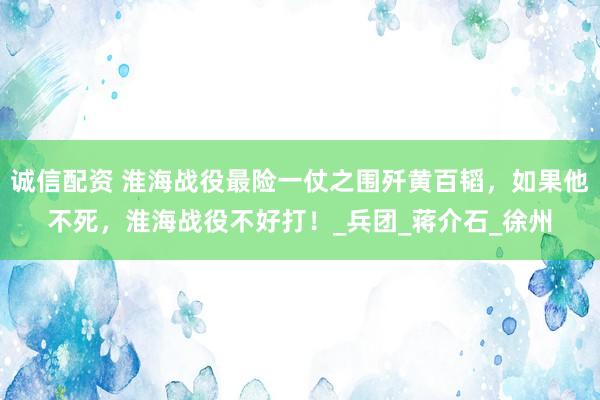 诚信配资 淮海战役最险一仗之围歼黄百韬，如果他不死，淮海战役不好打！_兵团_蒋介石_徐州
