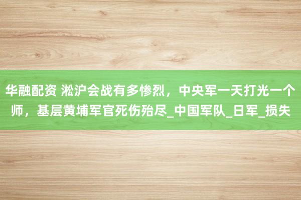 华融配资 淞沪会战有多惨烈，中央军一天打光一个师，基层黄埔军官死伤殆尽_中国军队_日军_损失