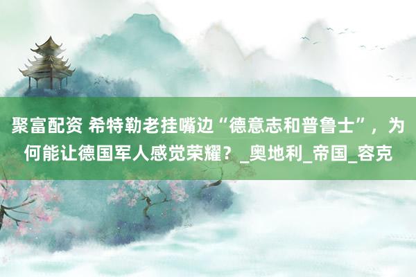 聚富配资 希特勒老挂嘴边“德意志和普鲁士”，为何能让德国军人感觉荣耀？_奥地利_帝国_容克