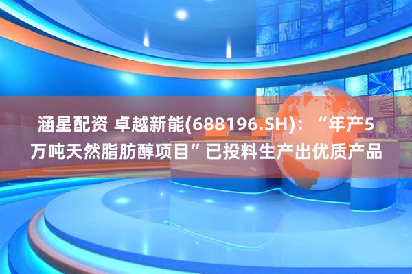 涵星配资 卓越新能(688196.SH)：“年产5万吨天然脂肪醇项目”已投料生产出优质产品