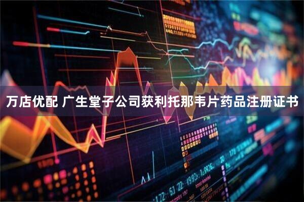 万店优配 广生堂子公司获利托那韦片药品注册证书