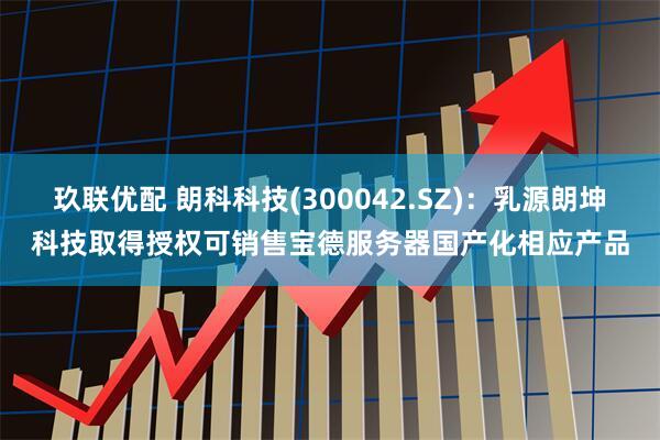 玖联优配 朗科科技(300042.SZ)：乳源朗坤科技取得授权可销售宝德服务器国产化相应产品