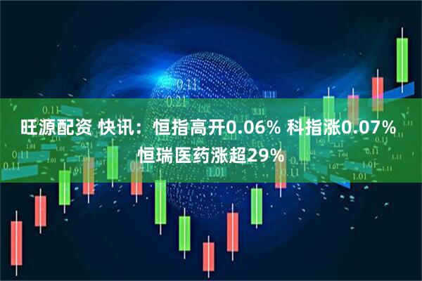 旺源配资 快讯：恒指高开0.06% 科指涨0.07% 恒瑞医药涨超29%