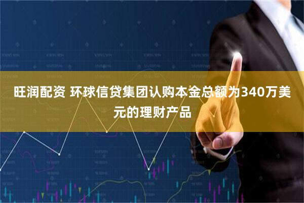 旺润配资 环球信贷集团认购本金总额为340万美元的理财产品