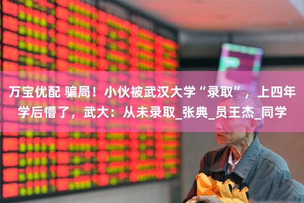 万宝优配 骗局！小伙被武汉大学“录取”，上四年学后懵了，武大：从未录取_张典_员王杰_同学