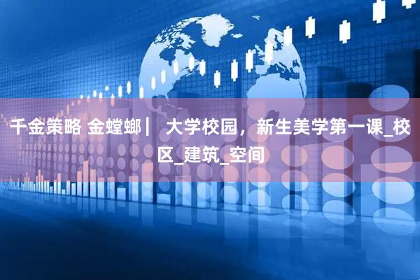 千金策略 金螳螂 ▏大学校园，新生美学第一课_校区_建筑_空间