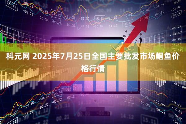科元网 2025年7月25日全国主要批发市场鮰鱼价格行情