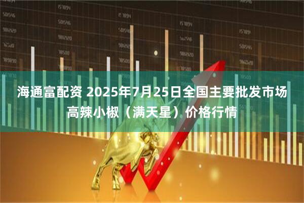 海通富配资 2025年7月25日全国主要批发市场高辣小椒（满天星）价格行情