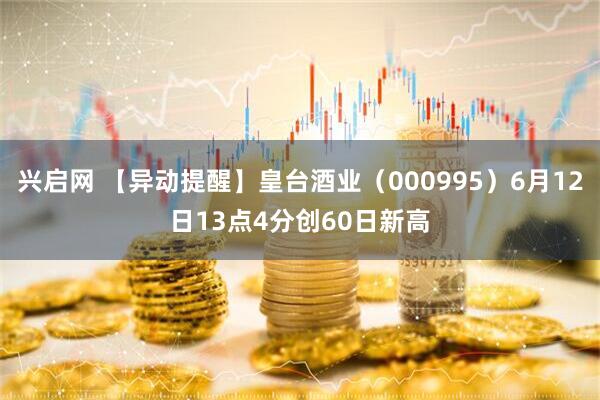 兴启网 【异动提醒】皇台酒业（000995）6月12日13点4分创60日新高