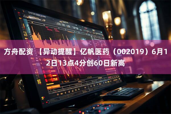 方舟配资 【异动提醒】亿帆医药（002019）6月12日13点4分创60日新高