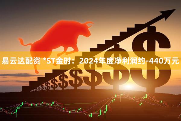 易云达配资 *ST金时：2024年度净利润约-440万元