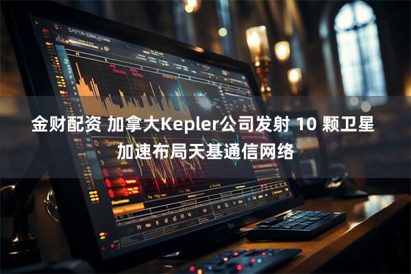 金财配资 加拿大Kepler公司发射 10 颗卫星 加速布局天基通信网络