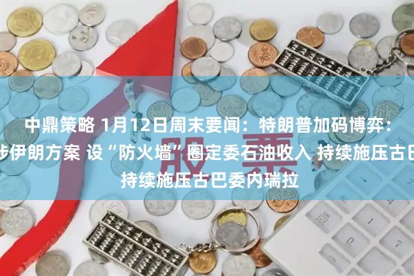 中鼎策略 1月12日周末要闻：特朗普加码博弈：拟审议干涉伊朗方案 设“防火墙”圈定委石油收入 持续施压古巴委内瑞拉