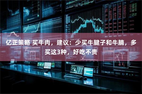 亿正策略 买牛肉，建议：少买牛腱子和牛腩，多买这3种，好吃不贵