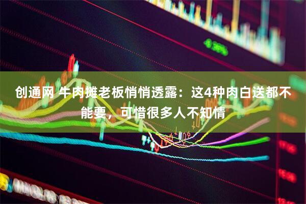 创通网 牛肉摊老板悄悄透露：这4种肉白送都不能要，可惜很多人不知情