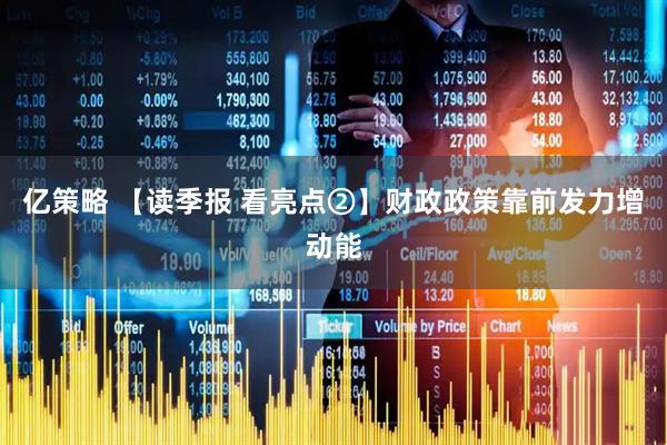 亿策略 【读季报 看亮点②】财政政策靠前发力增动能