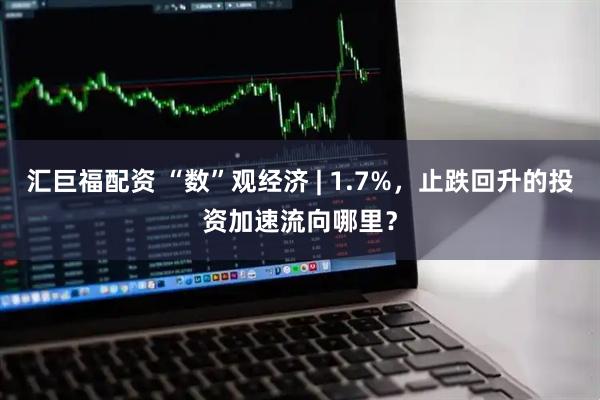 汇巨福配资 “数”观经济 | 1.7%，止跌回升的投资加速流向哪里？